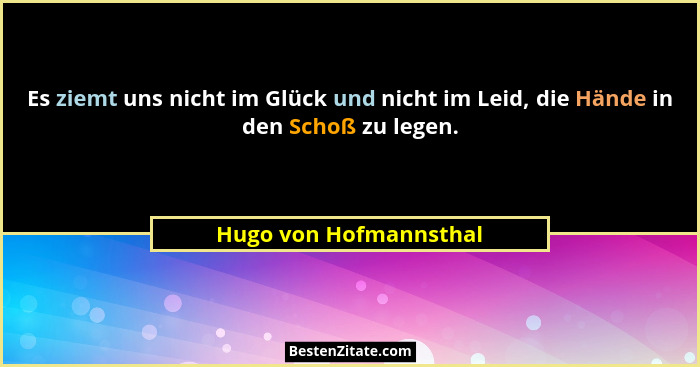Es ziemt uns nicht im Glück und nicht im Leid, die Hände in den Schoß zu legen.... - Hugo von Hofmannsthal