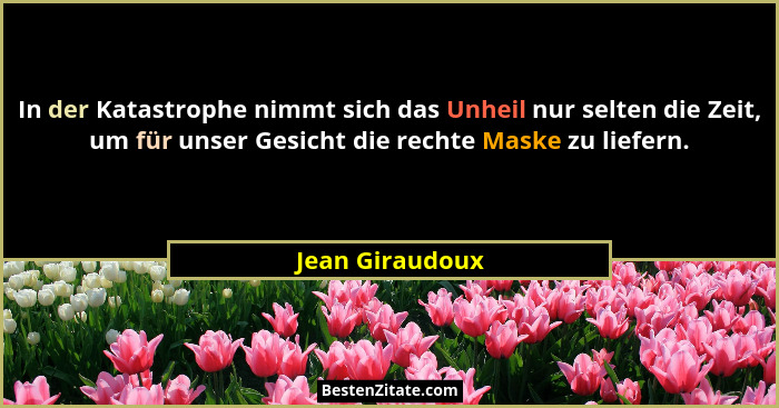 In der Katastrophe nimmt sich das Unheil nur selten die Zeit, um für unser Gesicht die rechte Maske zu liefern.... - Jean Giraudoux