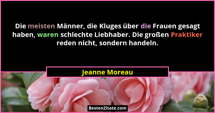 Die meisten Männer, die Kluges über die Frauen gesagt haben, waren schlechte Liebhaber. Die großen Praktiker reden nicht, sondern hand... - Jeanne Moreau