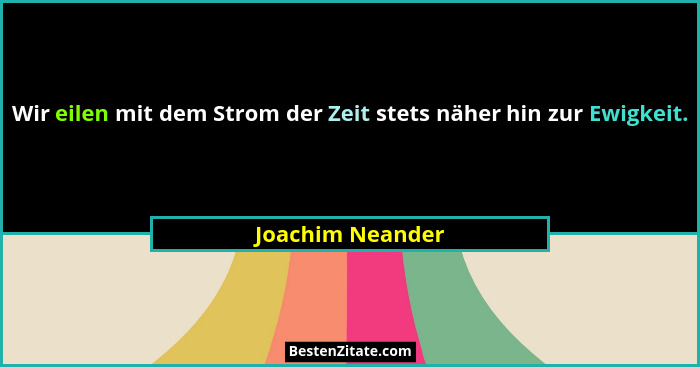 Wir eilen mit dem Strom der Zeit stets näher hin zur Ewigkeit.... - Joachim Neander