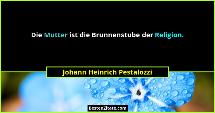 Die Mutter ist die Brunnenstube der Religion.... - Johann Heinrich Pestalozzi