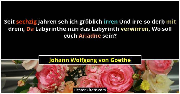 Seit sechzig Jahren seh ich gröblich irren Und irre so derb mit drein, Da Labyrinthe nun das Labyrinth verwirren, Wo soll... - Johann Wolfgang von Goethe