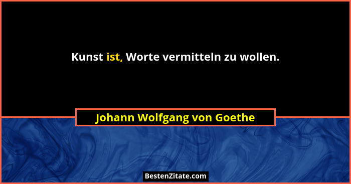 Kunst ist, Worte vermitteln zu wollen.... - Johann Wolfgang von Goethe