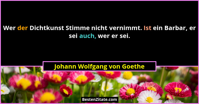 Wer der Dichtkunst Stimme nicht vernimmt. Ist ein Barbar, er sei auch, wer er sei.... - Johann Wolfgang von Goethe