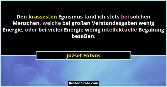 Den krassesten Egoismus fand ich stets bei solchen Menschen, welche bei großen Verstandesgaben wenig Energie, oder bei vieler Energie... - József Eötvös