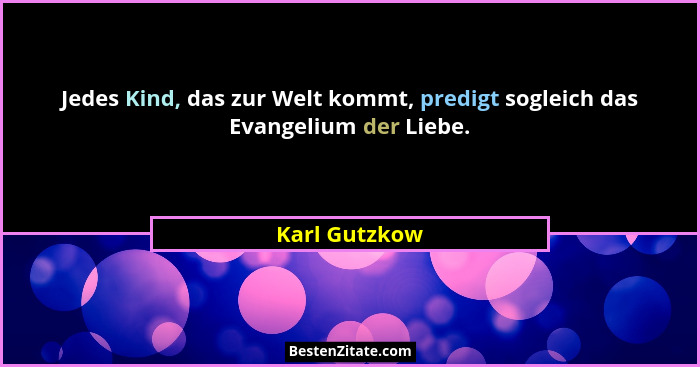 Jedes Kind, das zur Welt kommt, predigt sogleich das Evangelium der Liebe.... - Karl Gutzkow