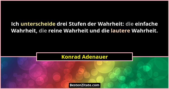 Ich unterscheide drei Stufen der Wahrheit: die einfache Wahrheit, die reine Wahrheit und die lautere Wahrheit.... - Konrad Adenauer