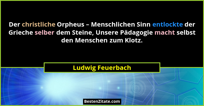 Der christliche Orpheus – Menschlichen Sinn entlockte der Grieche selber dem Steine, Unsere Pädagogie macht selbst den Menschen zum... - Ludwig Feuerbach