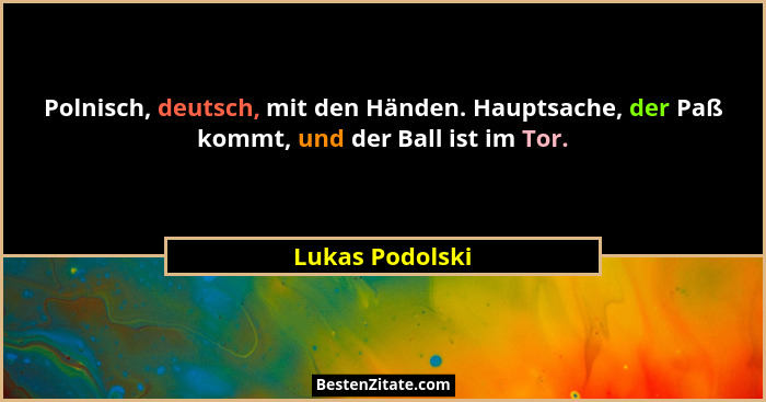 Polnisch, deutsch, mit den Händen. Hauptsache, der Paß kommt, und der Ball ist im Tor.... - Lukas Podolski