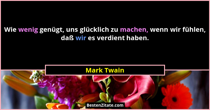 Wie wenig genügt, uns glücklich zu machen, wenn wir fühlen, daß wir es verdient haben.... - Mark Twain