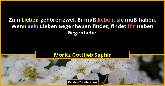 Zum Lieben gehören zwei. Er muß lieben, sie muß haben. Wenn sein Lieben Gegenhaben findet, findet ihr Haben Gegenliebe.... - Moritz Gottlieb Saphir