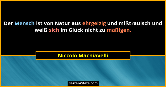 Der Mensch ist von Natur aus ehrgeizig und mißtrauisch und weiß sich im Glück nicht zu mäßigen.... - Niccolò Machiavelli