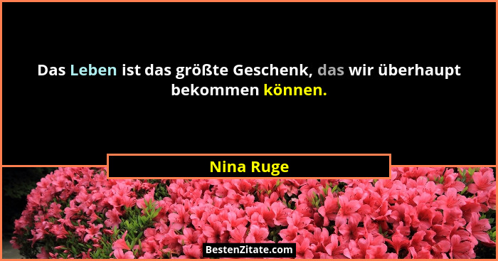 Das Leben ist das größte Geschenk, das wir überhaupt bekommen können.... - Nina Ruge
