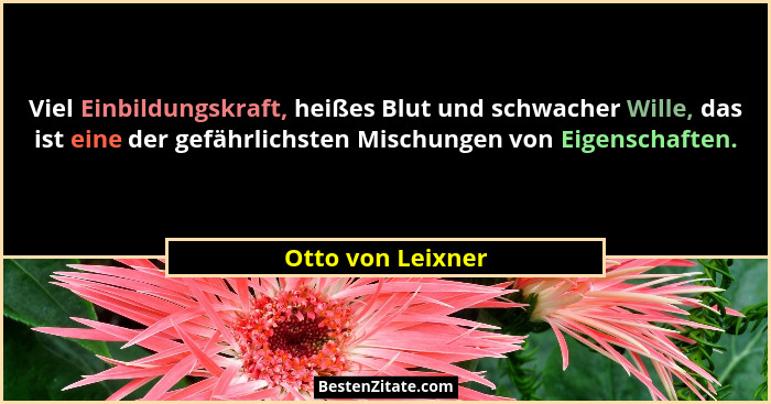 Viel Einbildungskraft, heißes Blut und schwacher Wille, das ist eine der gefährlichsten Mischungen von Eigenschaften.... - Otto von Leixner