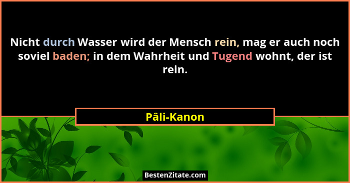 Nicht durch Wasser wird der Mensch rein, mag er auch noch soviel baden; in dem Wahrheit und Tugend wohnt, der ist rein.... - Pâli-Kanon
