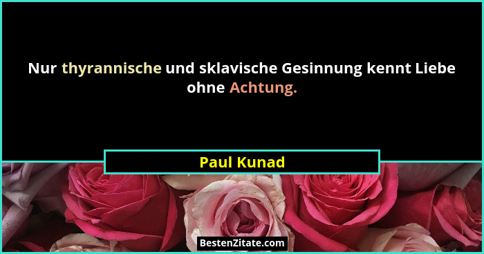 Nur thyrannische und sklavische Gesinnung kennt Liebe ohne Achtung.... - Paul Kunad