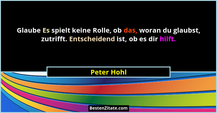 Glaube Es spielt keine Rolle, ob das, woran du glaubst, zutrifft. Entscheidend ist, ob es dir hilft.... - Peter Hohl