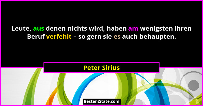 Leute, aus denen nichts wird, haben am wenigsten ihren Beruf verfehlt – so gern sie es auch behaupten.... - Peter Sirius