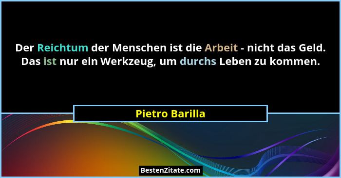 Der Reichtum der Menschen ist die Arbeit - nicht das Geld. Das ist nur ein Werkzeug, um durchs Leben zu kommen.... - Pietro Barilla