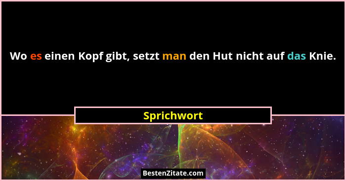 Wo es einen Kopf gibt, setzt man den Hut nicht auf das Knie.... - Sprichwort