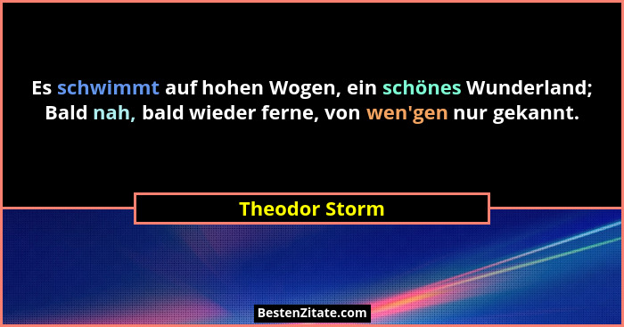 Es schwimmt auf hohen Wogen, ein schönes Wunderland; Bald nah, bald wieder ferne, von wen'gen nur gekannt.... - Theodor Storm