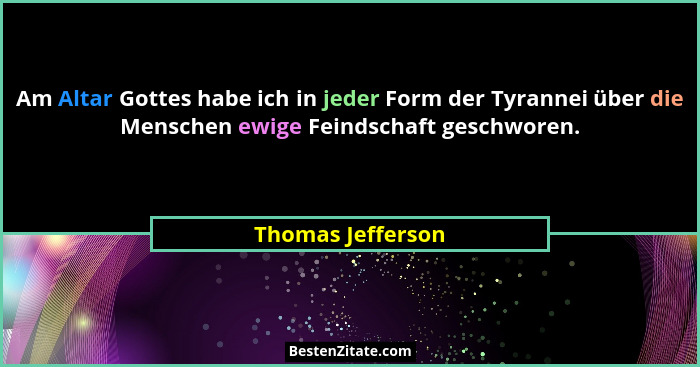 Am Altar Gottes habe ich in jeder Form der Tyrannei über die Menschen ewige Feindschaft geschworen.... - Thomas Jefferson
