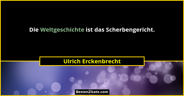 Die Weltgeschichte ist das Scherbengericht.... - Ulrich Erckenbrecht