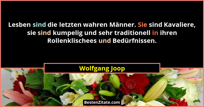 Lesben sind die letzten wahren Männer. Sie sind Kavaliere, sie sind kumpelig und sehr traditionell in ihren Rollenklischees und Bedürf... - Wolfgang Joop