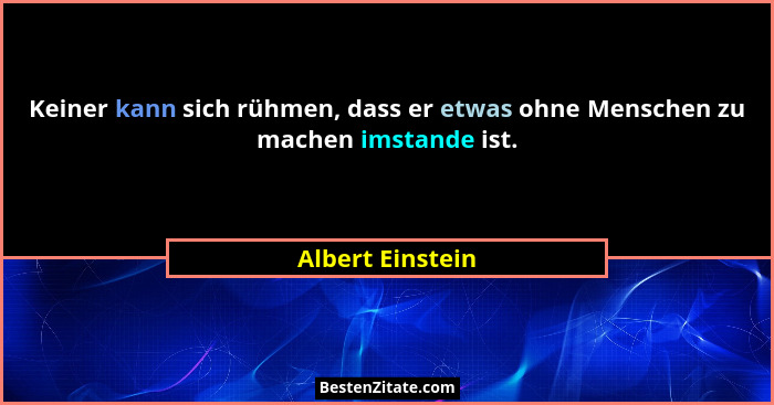 Keiner kann sich rühmen, dass er etwas ohne Menschen zu machen imstande ist.... - Albert Einstein