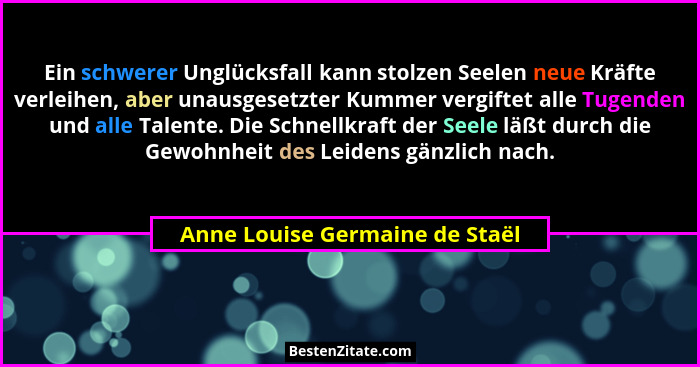 Ein schwerer Unglücksfall kann stolzen Seelen neue Kräfte verleihen, aber unausgesetzter Kummer vergiftet alle Tugende... - Anne Louise Germaine de Staël
