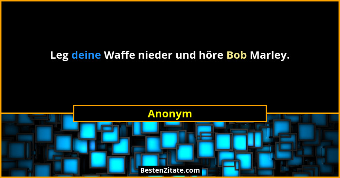 Leg deine Waffe nieder und höre Bob Marley.... - Anonym