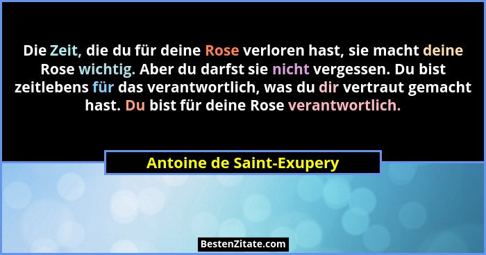 Die Zeit, die du für deine Rose verloren hast, sie macht deine Rose wichtig. Aber du darfst sie nicht vergessen. Du bist ze... - Antoine de Saint-Exupery