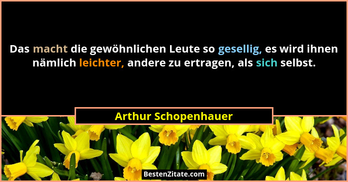 Das macht die gewöhnlichen Leute so gesellig, es wird ihnen nämlich leichter, andere zu ertragen, als sich selbst.... - Arthur Schopenhauer