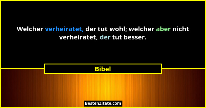 Welcher verheiratet, der tut wohl; welcher aber nicht verheiratet, der tut besser.... - Bibel