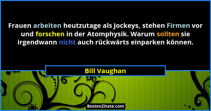 Frauen arbeiten heutzutage als Jockeys, stehen Firmen vor und forschen in der Atomphysik. Warum sollten sie irgendwann nicht auch rückw... - Bill Vaughan