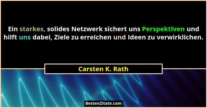 Ein starkes, solides Netzwerk sichert uns Perspektiven und hilft uns dabei, Ziele zu erreichen und Ideen zu verwirklichen.... - Carsten K. Rath