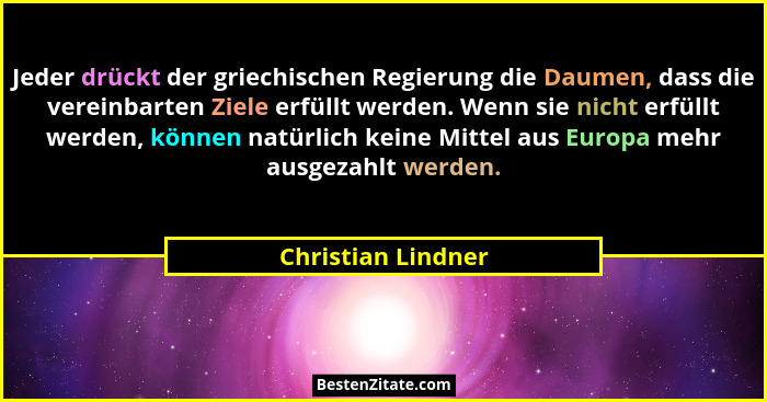 Jeder drückt der griechischen Regierung die Daumen, dass die vereinbarten Ziele erfüllt werden. Wenn sie nicht erfüllt werden, kön... - Christian Lindner