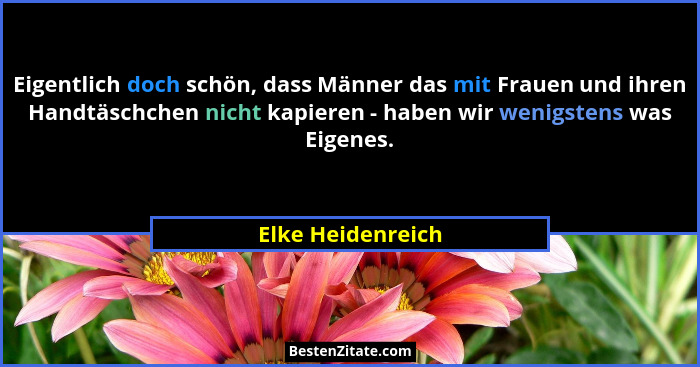 Eigentlich doch schön, dass Männer das mit Frauen und ihren Handtäschchen nicht kapieren - haben wir wenigstens was Eigenes.... - Elke Heidenreich