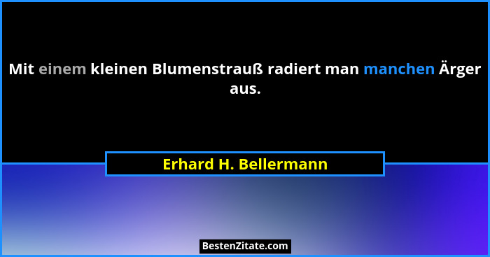 Mit einem kleinen Blumenstrauß radiert man manchen Ärger aus.... - Erhard H. Bellermann