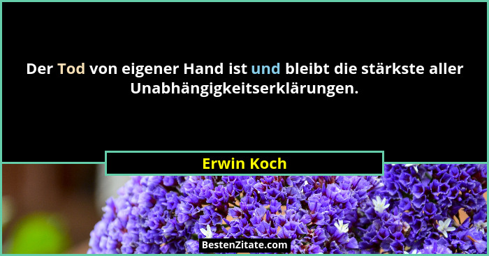 Der Tod von eigener Hand ist und bleibt die stärkste aller Unabhängigkeitserklärungen.... - Erwin Koch