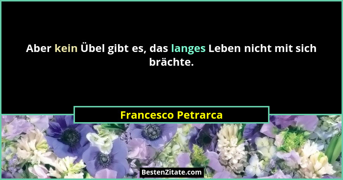 Aber kein Übel gibt es, das langes Leben nicht mit sich brächte.... - Francesco Petrarca