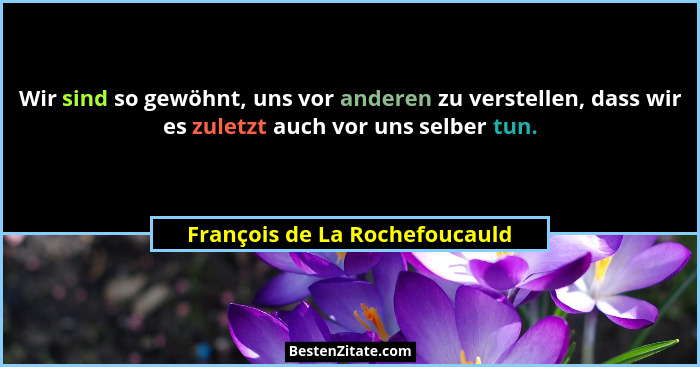 Wir sind so gewöhnt, uns vor anderen zu verstellen, dass wir es zuletzt auch vor uns selber tun.... - François de La Rochefoucauld