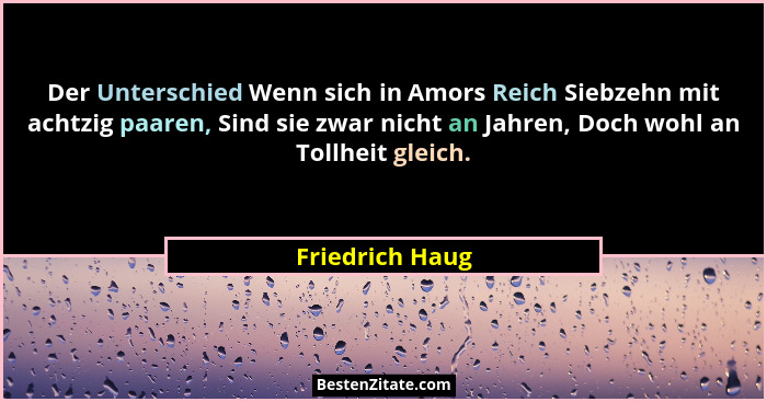 Der Unterschied Wenn sich in Amors Reich Siebzehn mit achtzig paaren, Sind sie zwar nicht an Jahren, Doch wohl an Tollheit gleich.... - Friedrich Haug