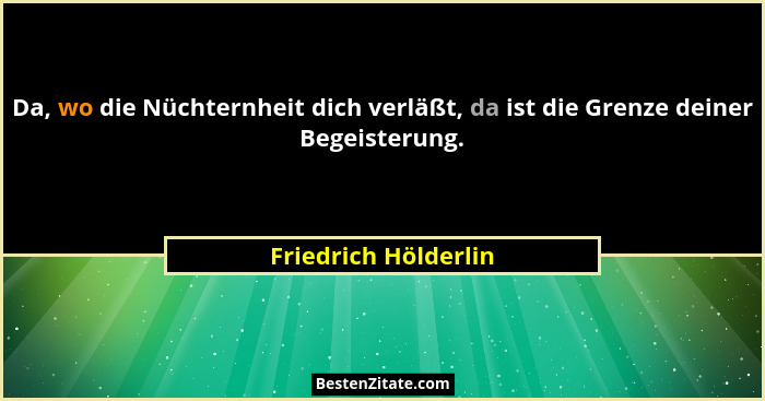 Da, wo die Nüchternheit dich verläßt, da ist die Grenze deiner Begeisterung.... - Friedrich Hölderlin