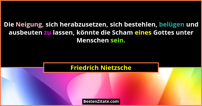 Die Neigung, sich herabzusetzen, sich bestehlen, belügen und ausbeuten zu lassen, könnte die Scham eines Gottes unter Menschen s... - Friedrich Nietzsche