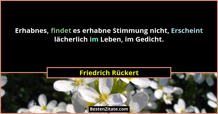 Erhabnes, findet es erhabne Stimmung nicht, Erscheint lächerlich im Leben, im Gedicht.... - Friedrich Rückert