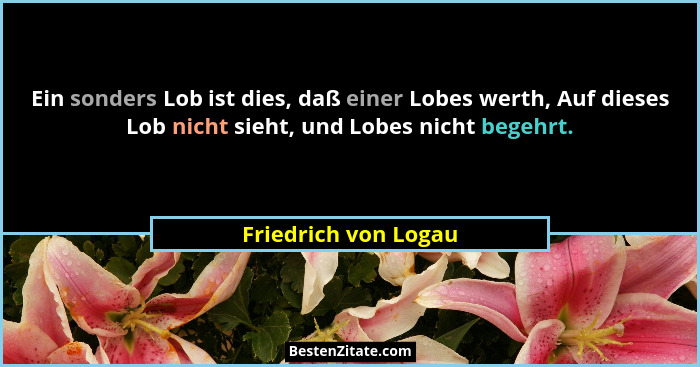 Ein sonders Lob ist dies, daß einer Lobes werth, Auf dieses Lob nicht sieht, und Lobes nicht begehrt.... - Friedrich von Logau