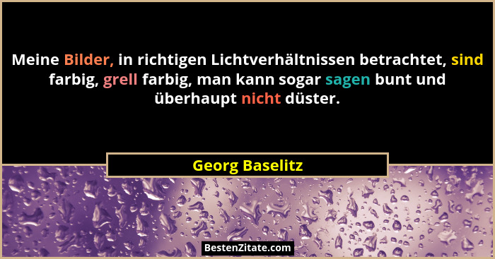 Meine Bilder, in richtigen Lichtverhältnissen betrachtet, sind farbig, grell farbig, man kann sogar sagen bunt und überhaupt nicht dü... - Georg Baselitz