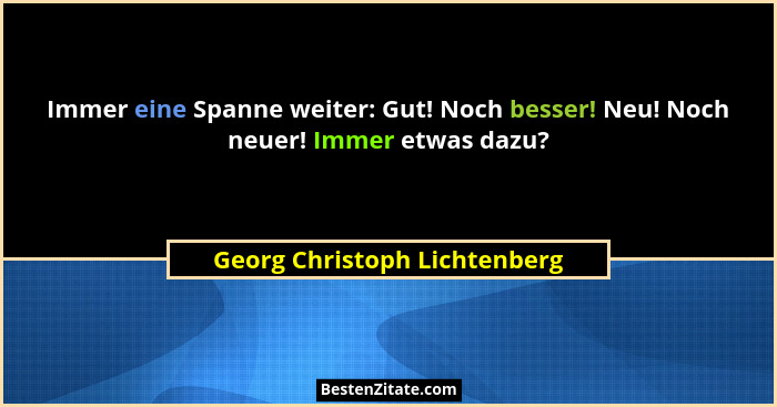 Immer eine Spanne weiter: Gut! Noch besser! Neu! Noch neuer! Immer etwas dazu?... - Georg Christoph Lichtenberg