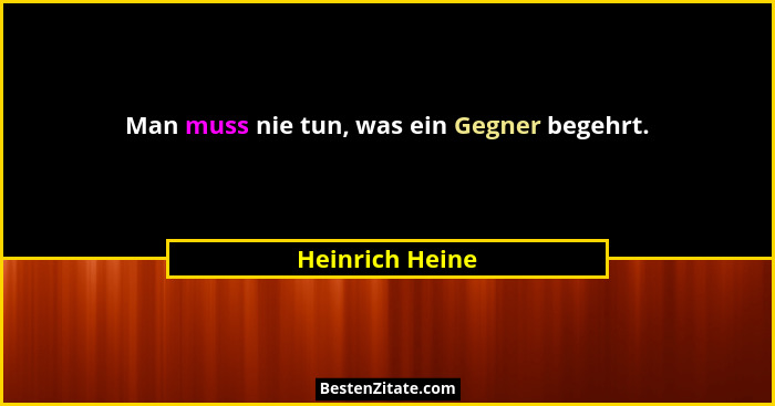 Man muss nie tun, was ein Gegner begehrt.... - Heinrich Heine